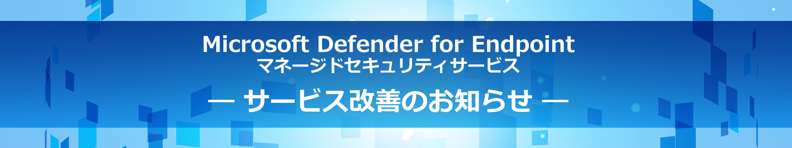 Microsoft Defender for Endpointマネージドセキュリティサービス― サービス改善のお知らせ ―