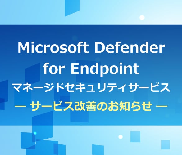 Microsoft Defender for Endpointマネージドセキュリティサービス― サービス改善のお知らせ ―